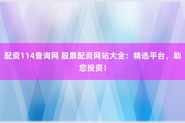 配资114查询网 股票配资网站大全：精选平台，助您投资！