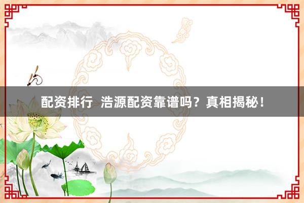 配资排行  浩源配资靠谱吗？真相揭秘！