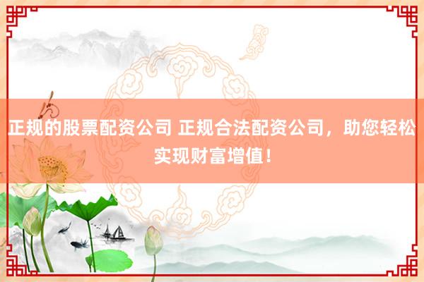 正规的股票配资公司 正规合法配资公司，助您轻松实现财富增值！