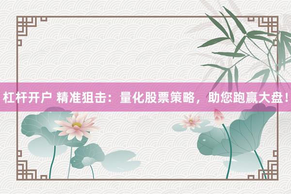 杠杆开户 精准狙击：量化股票策略，助您跑赢大盘！