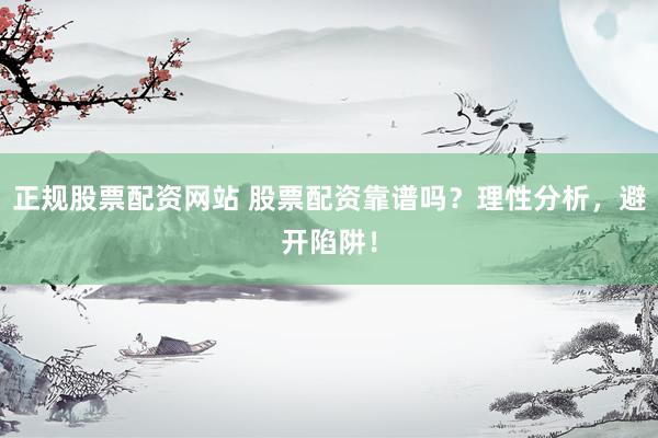 正规股票配资网站 股票配资靠谱吗？理性分析，避开陷阱！