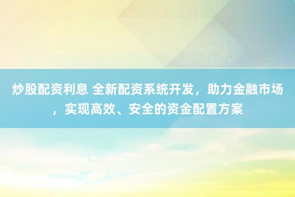 炒股配资利息 全新配资系统开发，助力金融市场，实现高效、安全的资金配置方案