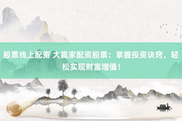 股票线上配资 大赢家配资股票：掌握投资诀窍，轻松实现财富增值！