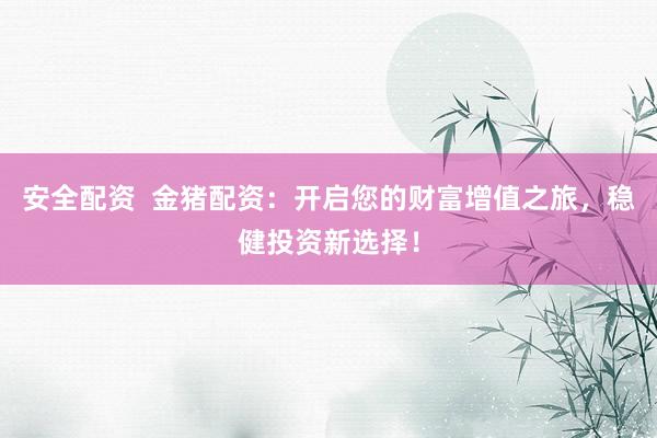 安全配资  金猪配资：开启您的财富增值之旅，稳健投资新选择！