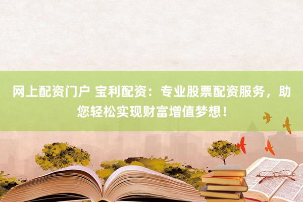 网上配资门户 宝利配资：专业股票配资服务，助您轻松实现财富增值梦想！