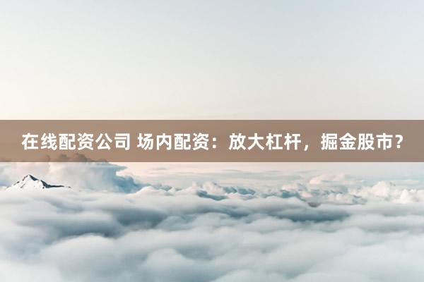 在线配资公司 场内配资：放大杠杆，掘金股市？