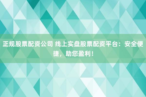 正规股票配资公司 线上实盘股票配资平台：安全便捷，助您盈利！