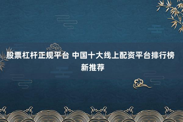 股票杠杆正规平台 中国十大线上配资平台排行榜  新推荐