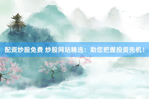 配资炒股免费 炒股网站精选：助您把握投资先机！