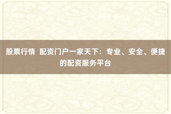 股票行情  配资门户一家天下：专业、安全、便捷的配资服务平台