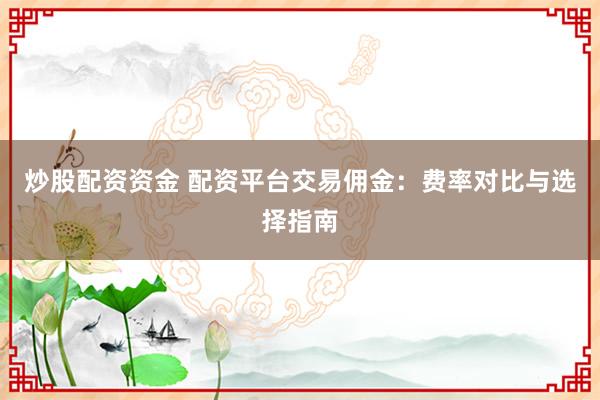 炒股配资资金 配资平台交易佣金：费率对比与选择指南