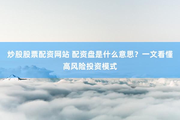 炒股股票配资网站 配资盘是什么意思？一文看懂高风险投资模式