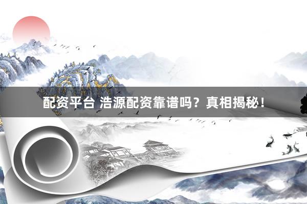 配资平台 浩源配资靠谱吗？真相揭秘！