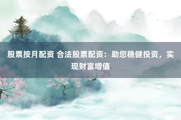 股票按月配资 合法股票配资：助您稳健投资，实现财富增值