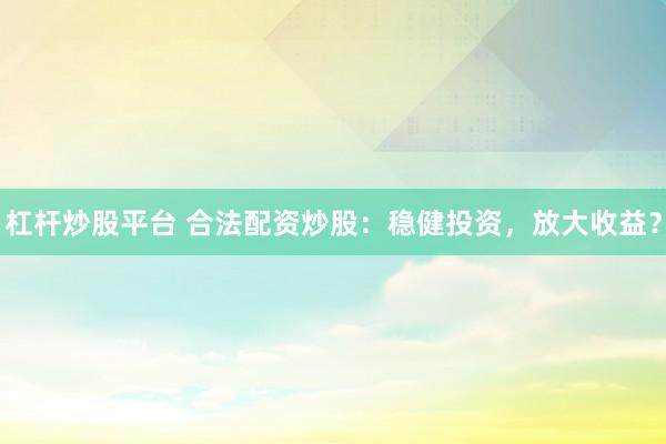 杠杆炒股平台 合法配资炒股：稳健投资，放大收益？