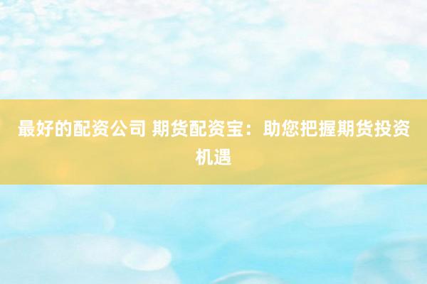 最好的配资公司 期货配资宝：助您把握期货投资机遇