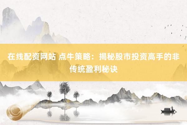 在线配资网站 点牛策略：揭秘股市投资高手的非传统盈利秘诀