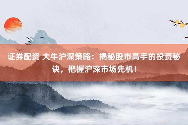 证券配资 大牛沪深策略：揭秘股市高手的投资秘诀，把握沪深市场先机！