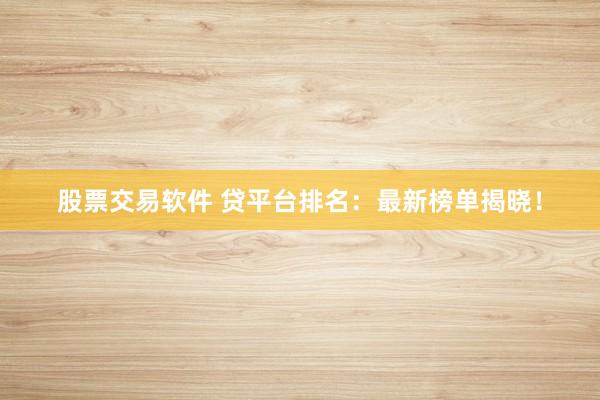 股票交易软件 贷平台排名：最新榜单揭晓！