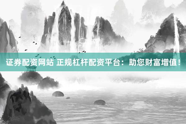 证券配资网站 正规杠杆配资平台：助您财富增值！