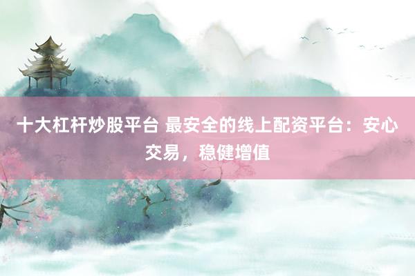 十大杠杆炒股平台 最安全的线上配资平台：安心交易，稳健增值