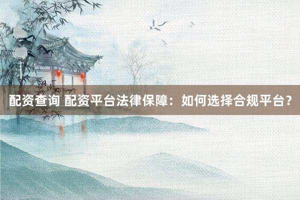 配资查询 配资平台法律保障：如何选择合规平台？