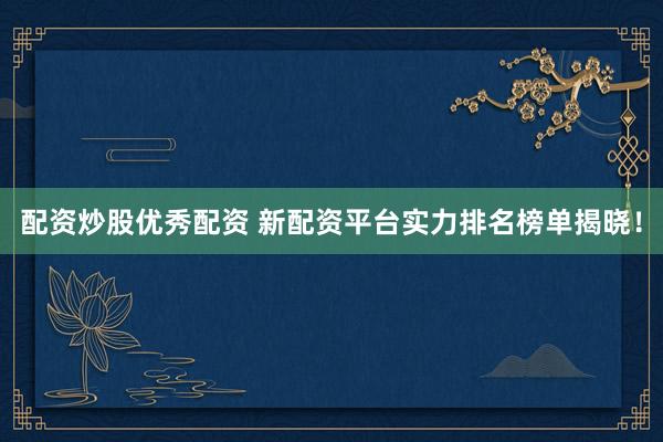 配资炒股优秀配资 新配资平台实力排名榜单揭晓！