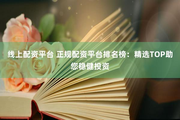 线上配资平台 正规配资平台排名榜：精选TOP助您稳健投资