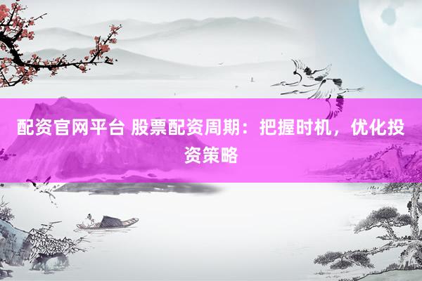 配资官网平台 股票配资周期：把握时机，优化投资策略