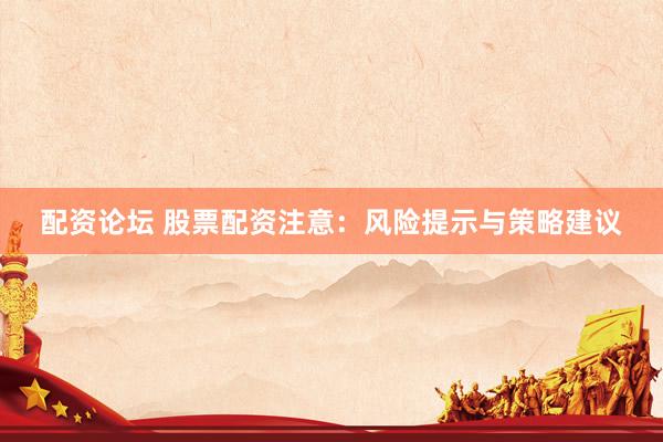 配资论坛 股票配资注意：风险提示与策略建议