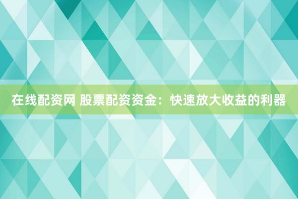 在线配资网 股票配资资金：快速放大收益的利器