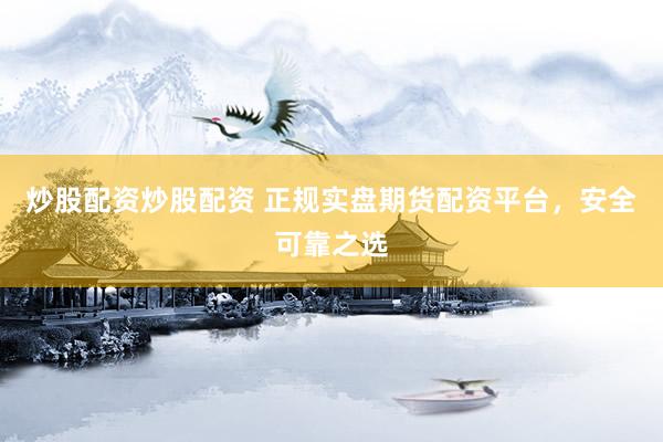 炒股配资炒股配资 正规实盘期货配资平台，安全可靠之选