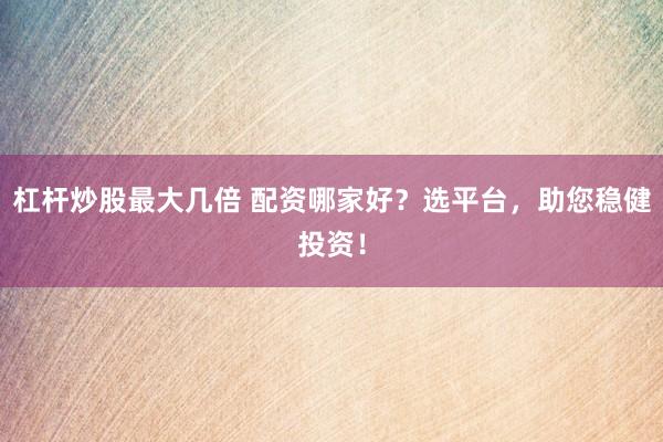 杠杆炒股最大几倍 配资哪家好？选平台，助您稳健投资！