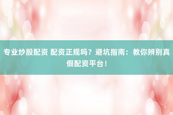 专业炒股配资 配资正规吗？避坑指南：教你辨别真假配资平台！