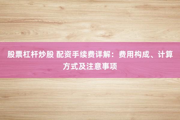 股票杠杆炒股 配资手续费详解：费用构成、计算方式及注意事项
