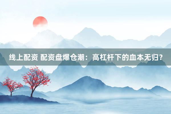 线上配资 配资盘爆仓潮：高杠杆下的血本无归？