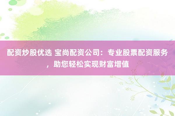 配资炒股优选 宝尚配资公司：专业股票配资服务，助您轻松实现财富增值