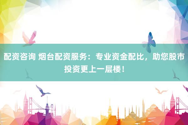 配资咨询 烟台配资服务：专业资金配比，助您股市投资更上一层楼！