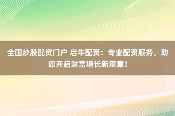 全国炒股配资门户 启牛配资：专业配资服务，助您开启财富增长新篇章！