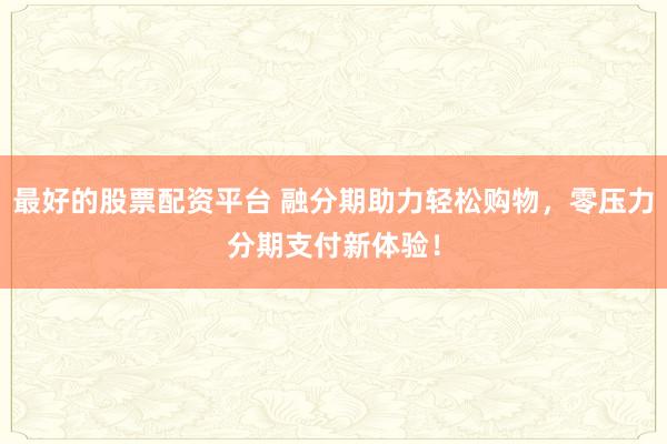最好的股票配资平台 融分期助力轻松购物，零压力分期支付新体验！