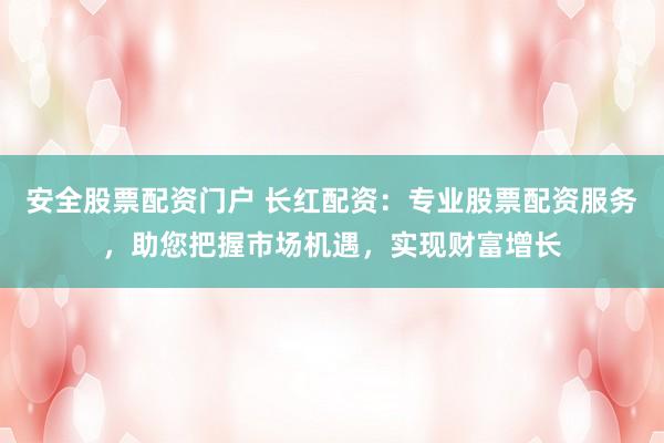 安全股票配资门户 长红配资：专业股票配资服务，助您把握市场机遇，实现财富增长