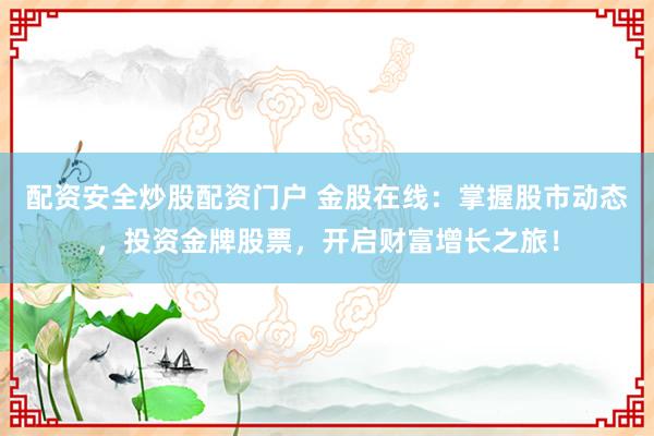 配资安全炒股配资门户 金股在线：掌握股市动态，投资金牌股票，开启财富增长之旅！