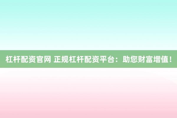 杠杆配资官网 正规杠杆配资平台：助您财富增值！