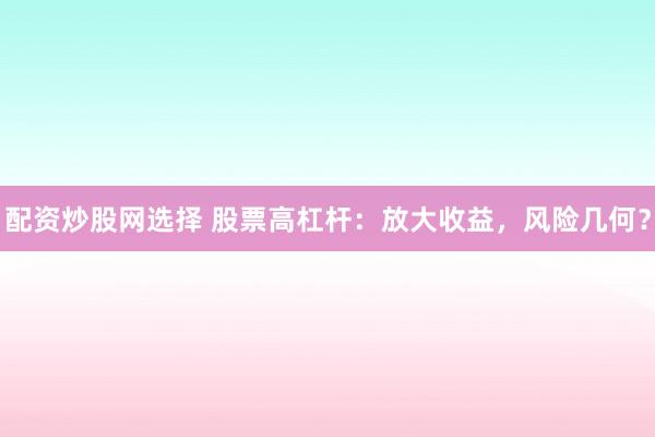 配资炒股网选择 股票高杠杆：放大收益，风险几何？