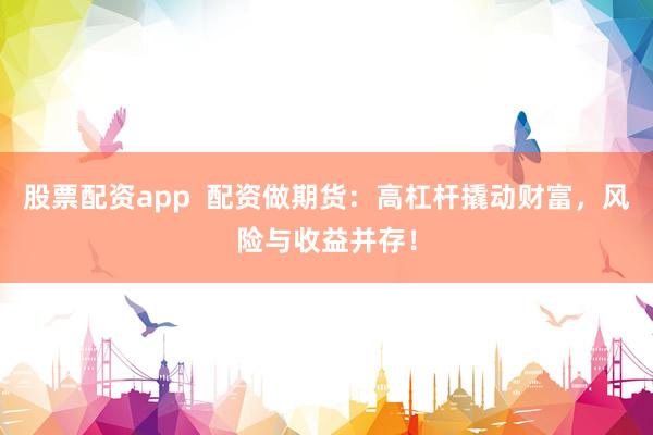 股票配资app  配资做期货：高杠杆撬动财富，风险与收益并存！