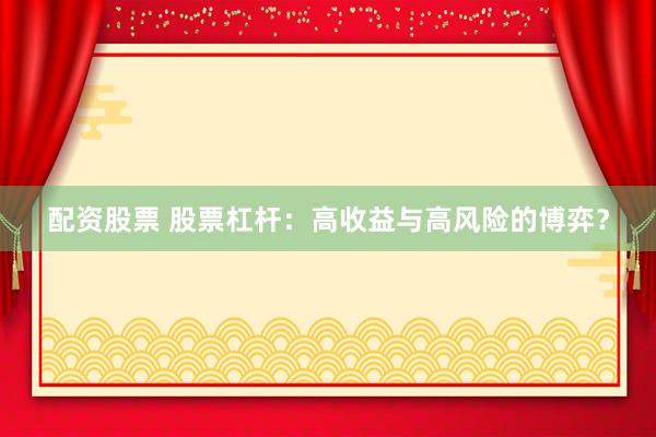 配资股票 股票杠杆：高收益与高风险的博弈？