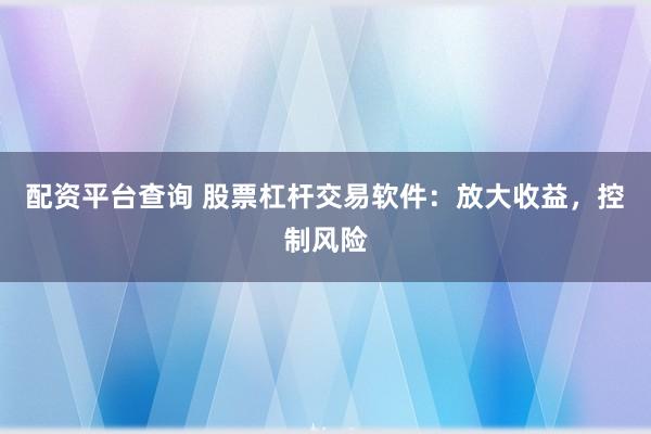 配资平台查询 股票杠杆交易软件：放大收益，控制风险