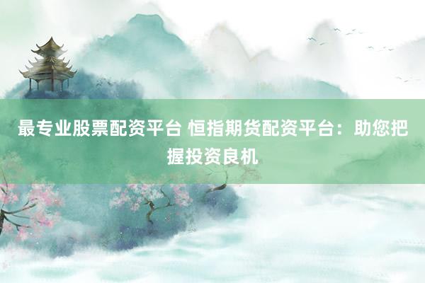 最专业股票配资平台 恒指期货配资平台：助您把握投资良机