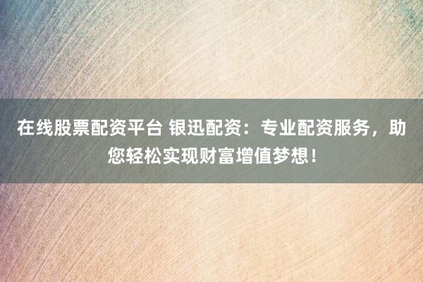 在线股票配资平台 银迅配资：专业配资服务，助您轻松实现财富增值梦想！