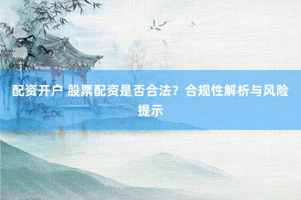 配资开户 股票配资是否合法？合规性解析与风险提示